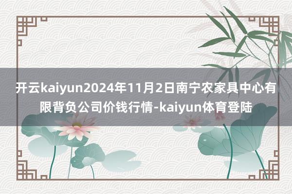 开云kaiyun2024年11月2日南宁农家具中心有限背负公司价钱行情-kaiyun体育登陆