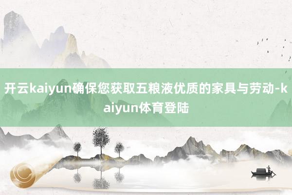 开云kaiyun确保您获取五粮液优质的家具与劳动-kaiyun体育登陆