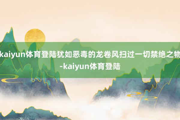 kaiyun体育登陆犹如恶毒的龙卷风扫过一切禁绝之物-kaiyun体育登陆