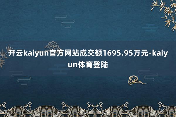 开云kaiyun官方网站成交额1695.95万元-kaiyun体育登陆