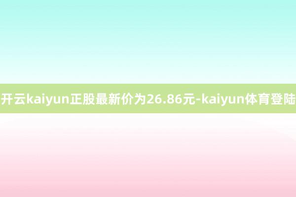 开云kaiyun正股最新价为26.86元-kaiyun体育登陆