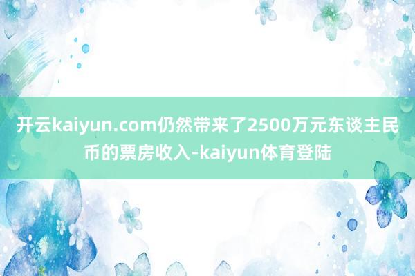 开云kaiyun.com仍然带来了2500万元东谈主民币的票房收入-kaiyun体育登陆