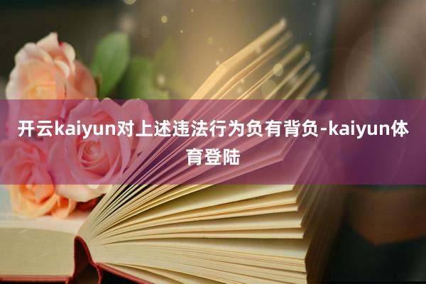 开云kaiyun对上述违法行为负有背负-kaiyun体育登陆