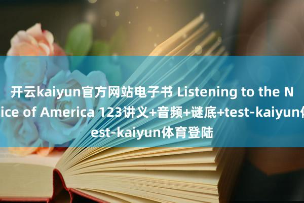 开云kaiyun官方网站电子书 Listening to the News Voice of America 123讲义+音频+谜底+test-kaiyun体育登陆