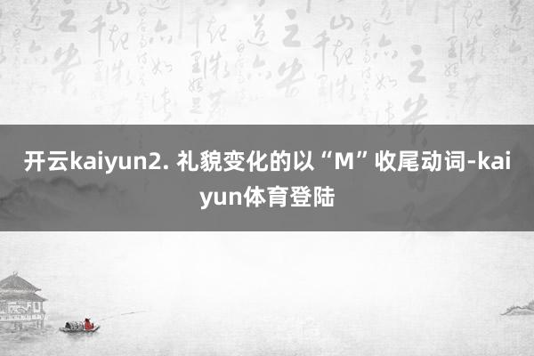 开云kaiyun2. 礼貌变化的以“M”收尾动词-kaiyun体育登陆