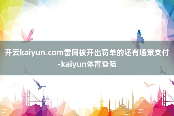 开云kaiyun.com　　雷同被开出罚单的还有通策支付-kaiyun体育登陆