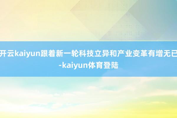 开云kaiyun跟着新一轮科技立异和产业变革有增无已-kaiyun体育登陆