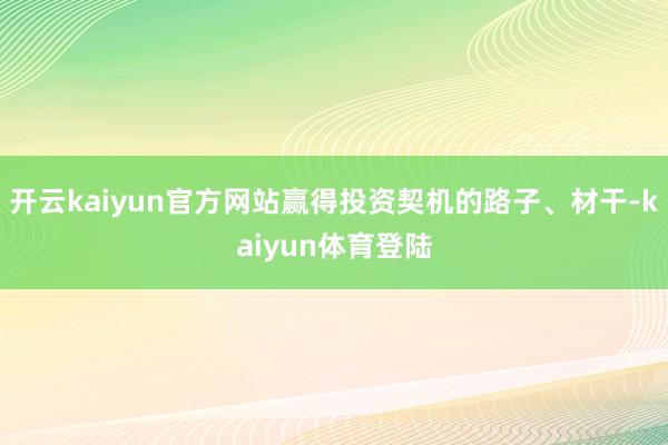 开云kaiyun官方网站赢得投资契机的路子、材干-kaiyun体育登陆