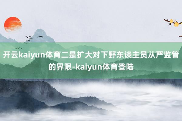 开云kaiyun体育二是扩大对下野东谈主员从严监管的界限-kaiyun体育登陆