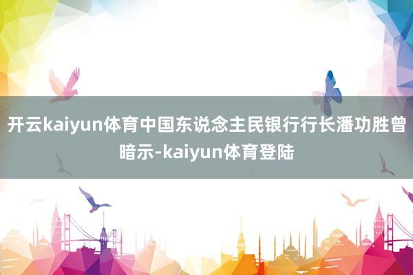 开云kaiyun体育中国东说念主民银行行长潘功胜曾暗示-kaiyun体育登陆