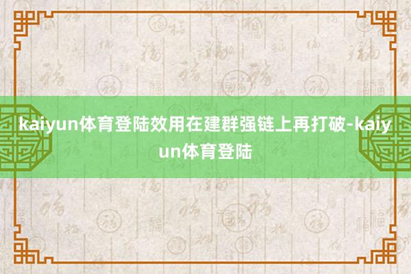 kaiyun体育登陆效用在建群强链上再打破-kaiyun体育登陆