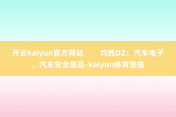 开云kaiyun官方网站        均胜DZ：汽车电子、汽车安全居品-kaiyun体育登陆