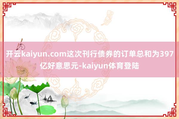 开云kaiyun.com这次刊行债券的订单总和为397亿好意思元-kaiyun体育登陆