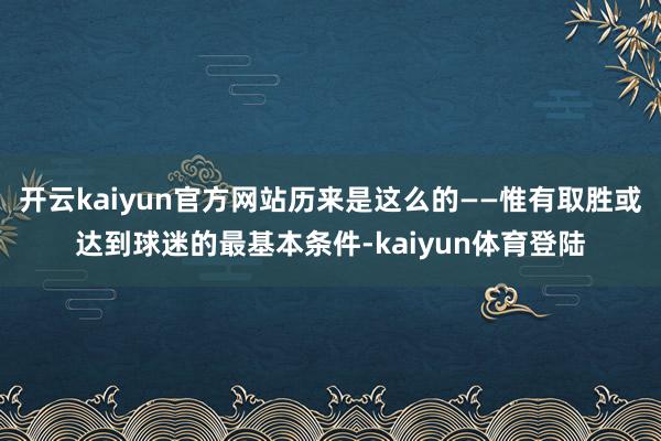 开云kaiyun官方网站历来是这么的——惟有取胜或达到球迷的最基本条件-kaiyun体育登陆