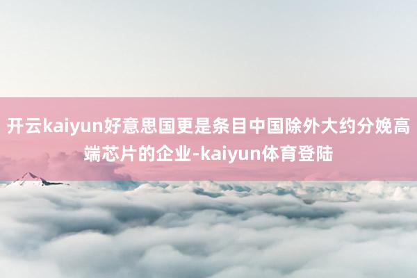 开云kaiyun好意思国更是条目中国除外大约分娩高端芯片的企业-kaiyun体育登陆