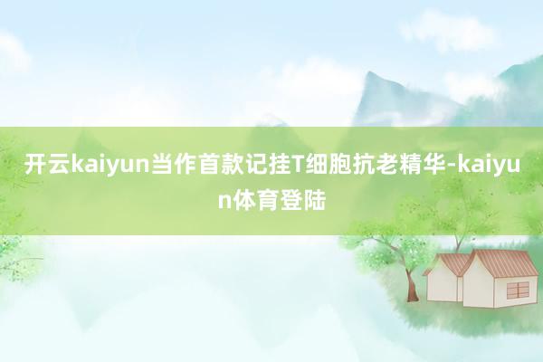 开云kaiyun当作首款记挂T细胞抗老精华-kaiyun体育登陆