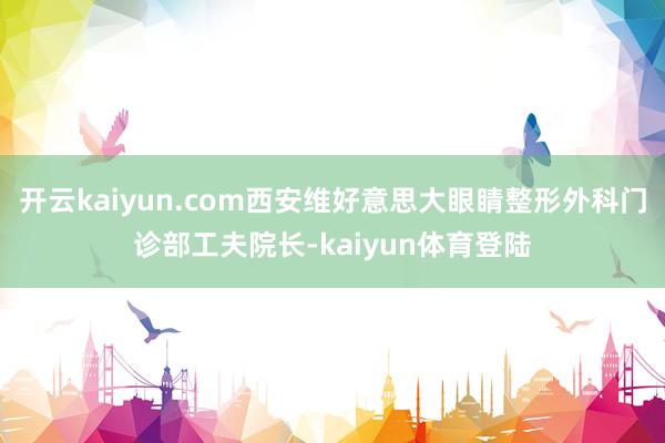 开云kaiyun.com西安维好意思大眼睛整形外科门诊部工夫院长-kaiyun体育登陆