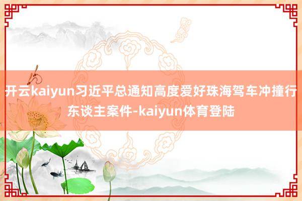 开云kaiyun习近平总通知高度爱好珠海驾车冲撞行东谈主案件-kaiyun体育登陆