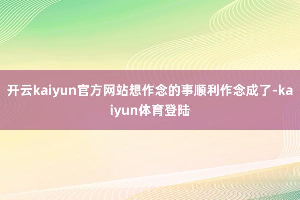 开云kaiyun官方网站想作念的事顺利作念成了-kaiyun体育登陆