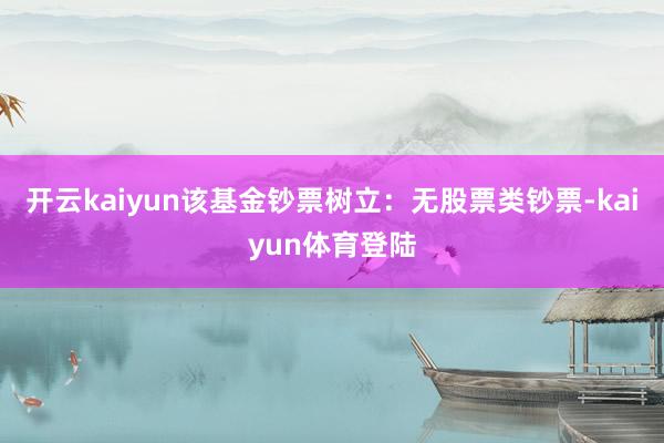 开云kaiyun该基金钞票树立：无股票类钞票-kaiyun体育登陆