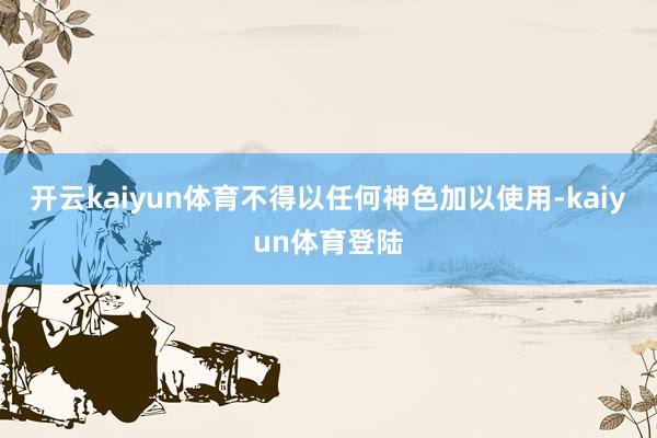 开云kaiyun体育不得以任何神色加以使用-kaiyun体育登陆