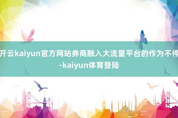 开云kaiyun官方网站券商融入大流量平台的作为不停-kaiyun体育登陆