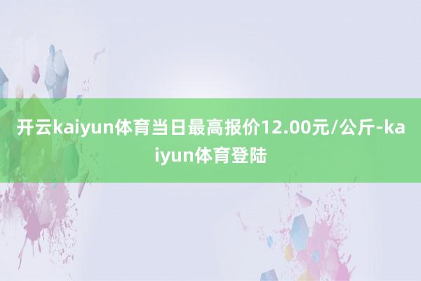 开云kaiyun体育当日最高报价12.00元/公斤-kaiyun体育登陆