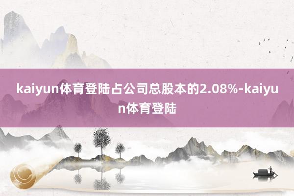 kaiyun体育登陆占公司总股本的2.08%-kaiyun体育登陆