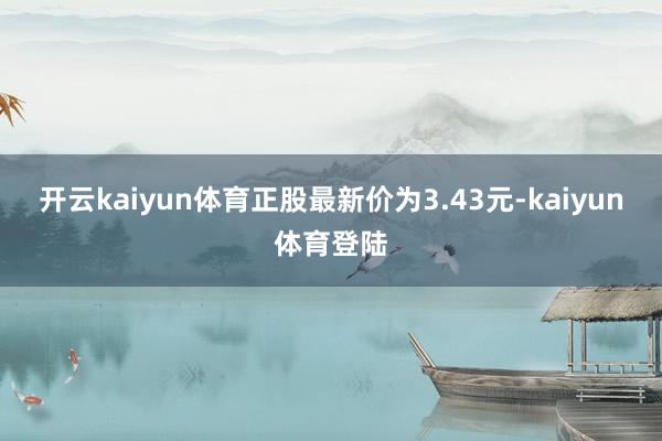 开云kaiyun体育正股最新价为3.43元-kaiyun体育登陆