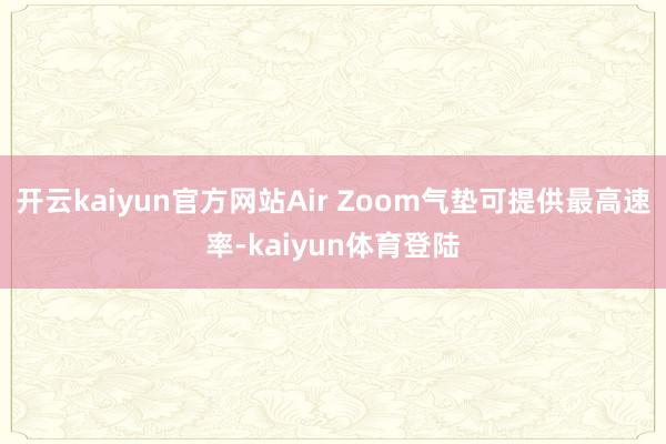 开云kaiyun官方网站Air Zoom气垫可提供最高速率-kaiyun体育登陆