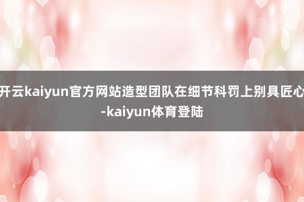 开云kaiyun官方网站造型团队在细节科罚上别具匠心-kaiyun体育登陆