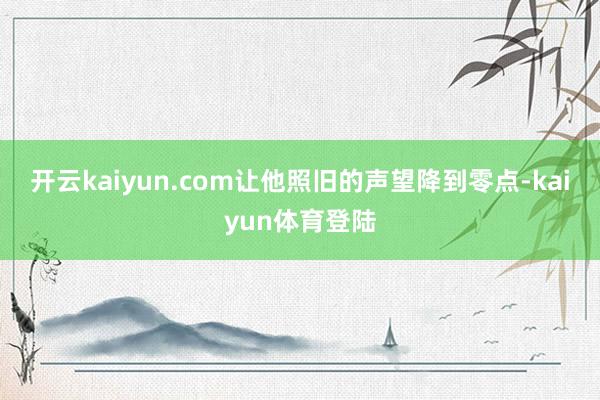 开云kaiyun.com让他照旧的声望降到零点-kaiyun体育登陆