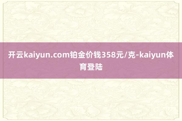 开云kaiyun.com铂金价钱358元/克-kaiyun体育登陆