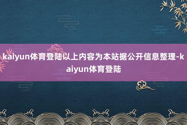 kaiyun体育登陆以上内容为本站据公开信息整理-kaiyun体育登陆