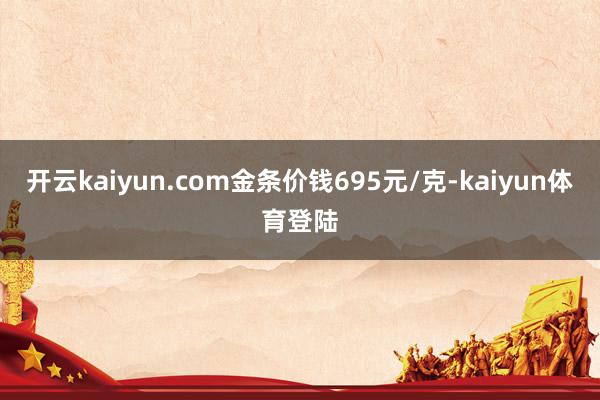 开云kaiyun.com金条价钱695元/克-kaiyun体育登陆