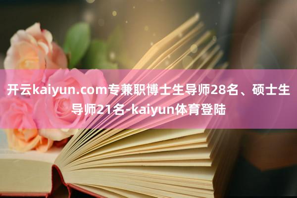 开云kaiyun.com专兼职博士生导师28名、硕士生导师21名-kaiyun体育登陆