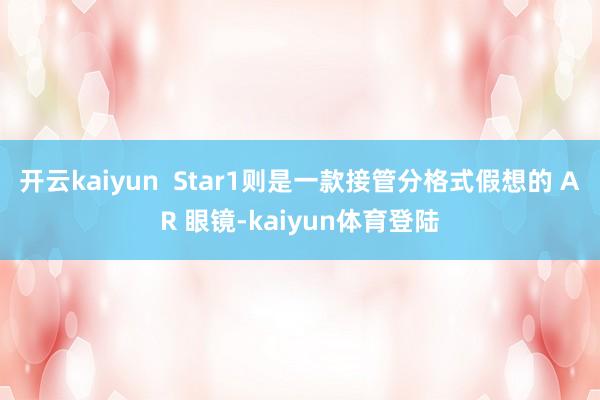 开云kaiyun  Star1则是一款接管分格式假想的 AR 眼镜-kaiyun体育登陆