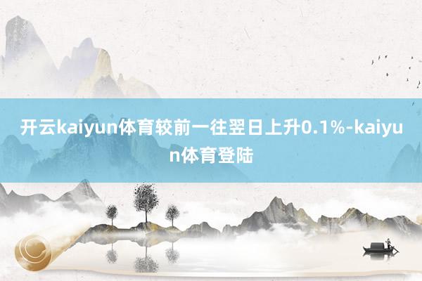 开云kaiyun体育较前一往翌日上升0.1%-kaiyun体育登陆