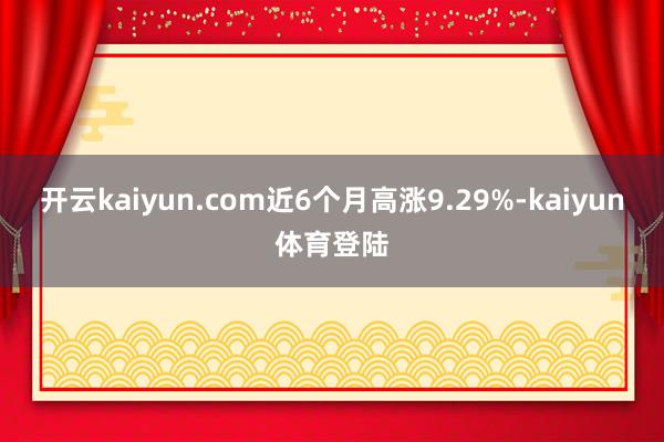 开云kaiyun.com近6个月高涨9.29%-kaiyun体育登陆