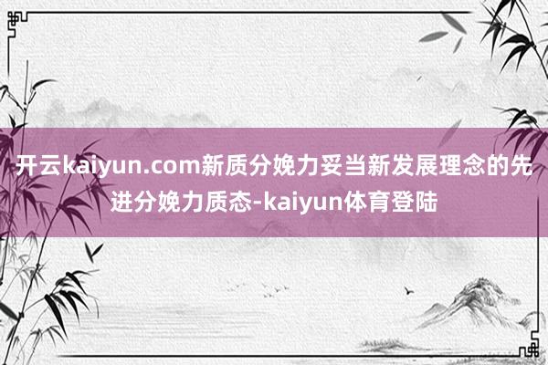 开云kaiyun.com新质分娩力妥当新发展理念的先进分娩力质态-kaiyun体育登陆