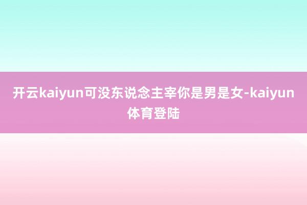 开云kaiyun可没东说念主宰你是男是女-kaiyun体育登陆