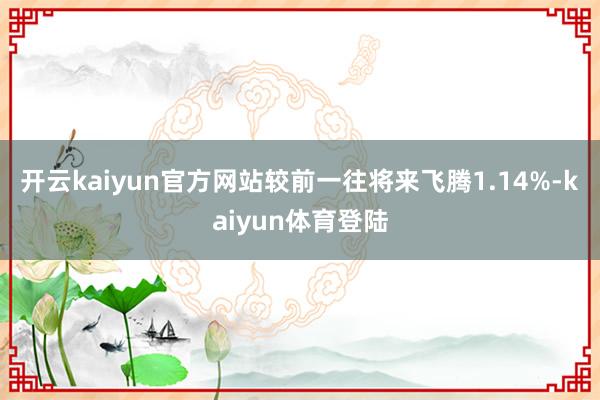 开云kaiyun官方网站较前一往将来飞腾1.14%-kaiyun体育登陆