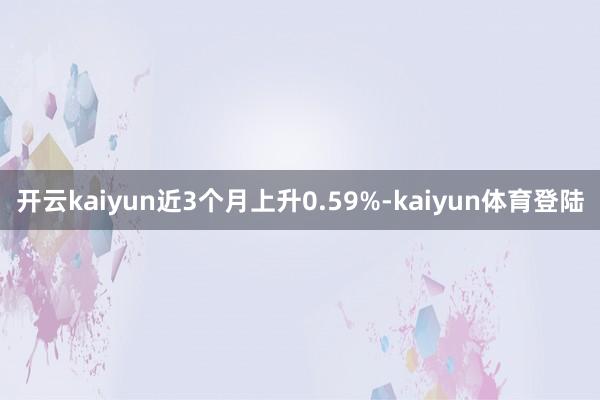 开云kaiyun近3个月上升0.59%-kaiyun体育登陆