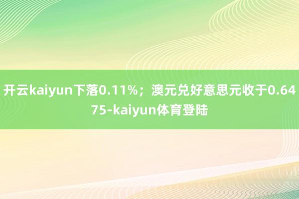 开云kaiyun下落0.11%；澳元兑好意思元收于0.6475-kaiyun体育登陆