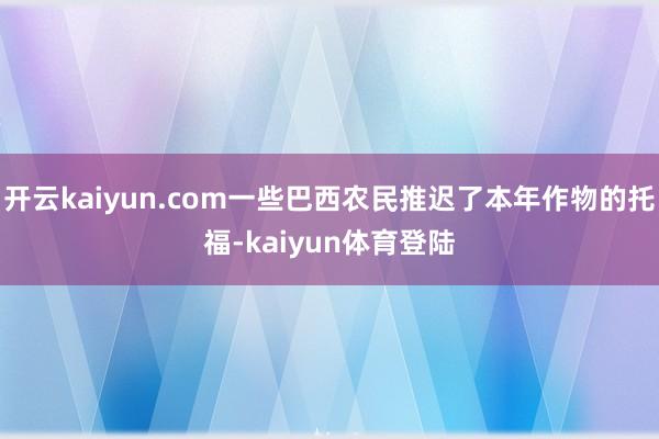 开云kaiyun.com一些巴西农民推迟了本年作物的托福-kaiyun体育登陆