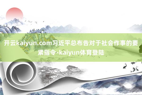 开云kaiyun.com习近平总布告对于社会作事的要紧指令-kaiyun体育登陆