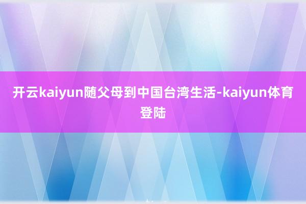 开云kaiyun随父母到中国台湾生活-kaiyun体育登陆