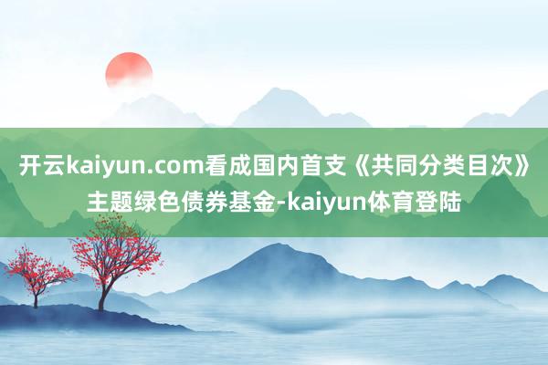 开云kaiyun.com看成国内首支《共同分类目次》主题绿色债券基金-kaiyun体育登陆