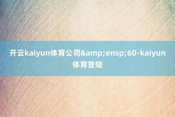 开云kaiyun体育公司&ensp;60-kaiyun体育登陆