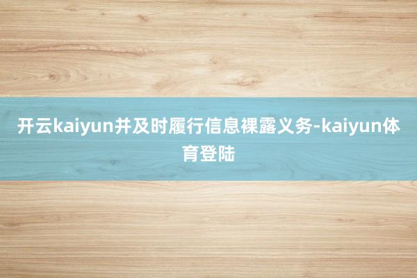 开云kaiyun并及时履行信息裸露义务-kaiyun体育登陆